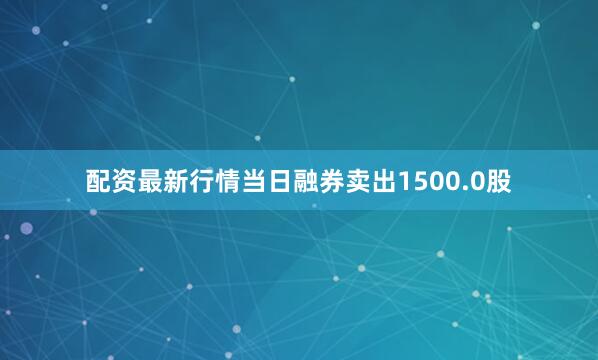 配资最新行情当日融券卖出1500.0股