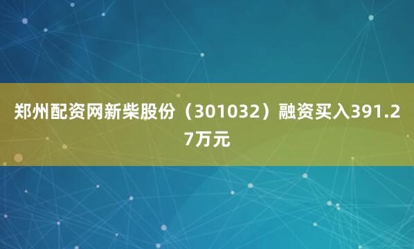 郑州配资网新柴股份（301032）融资买入391.27万元