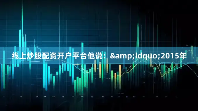 线上炒股配资开户平台他说：&ldquo;2015年