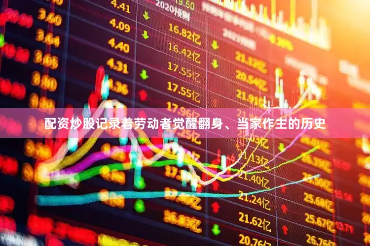 配资炒股记录着劳动者觉醒翻身、当家作主的历史
