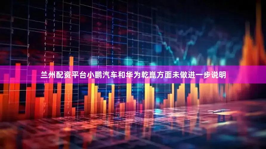 兰州配资平台小鹏汽车和华为乾崑方面未做进一步说明