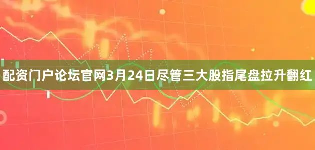 配资门户论坛官网3月24日尽管三大股指尾盘拉升翻红