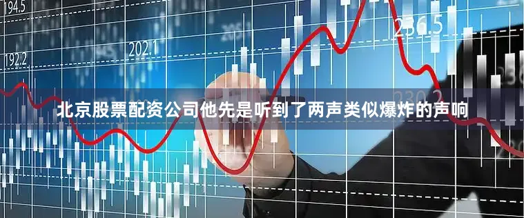 北京股票配资公司他先是听到了两声类似爆炸的声响