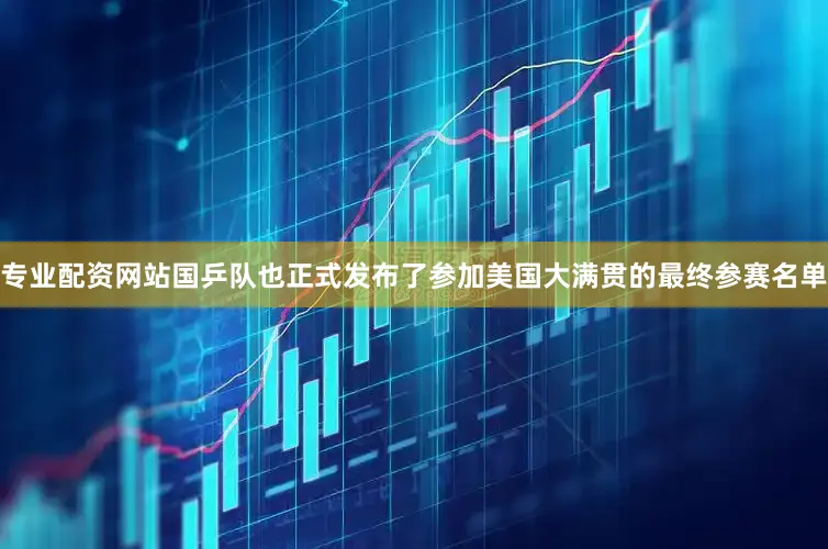 专业配资网站国乒队也正式发布了参加美国大满贯的最终参赛名单