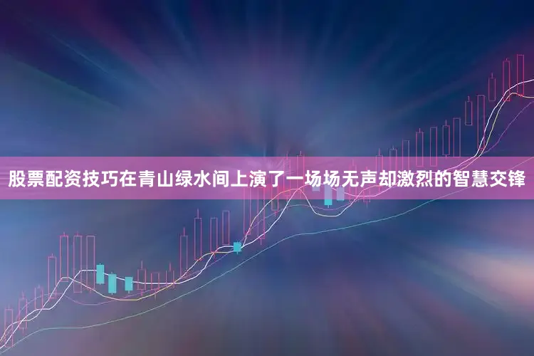 股票配资技巧在青山绿水间上演了一场场无声却激烈的智慧交锋