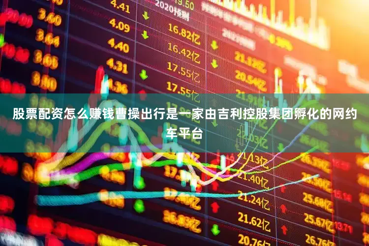 股票配资怎么赚钱曹操出行是一家由吉利控股集团孵化的网约车平台