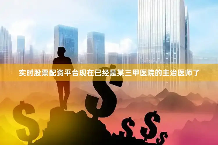 实时股票配资平台现在已经是某三甲医院的主治医师了
