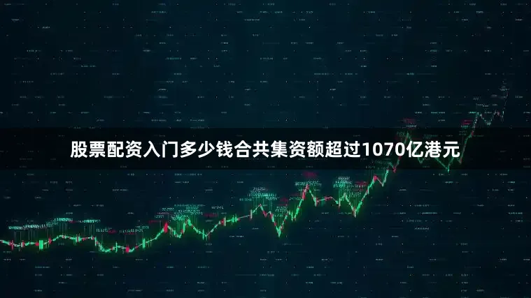 股票配资入门多少钱合共集资额超过1070亿港元
