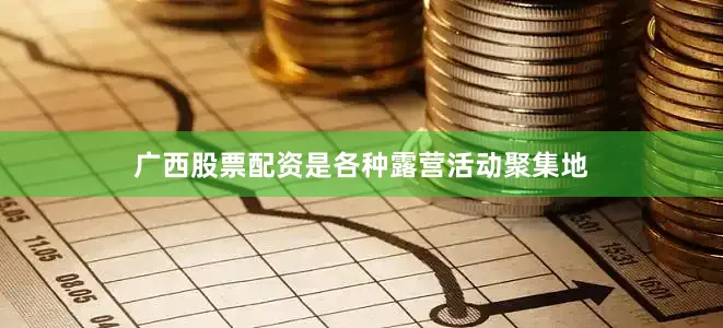 广西股票配资是各种露营活动聚集地