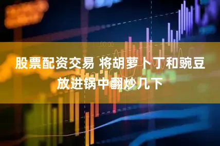 股票配资交易 将胡萝卜丁和豌豆放进锅中翻炒几下