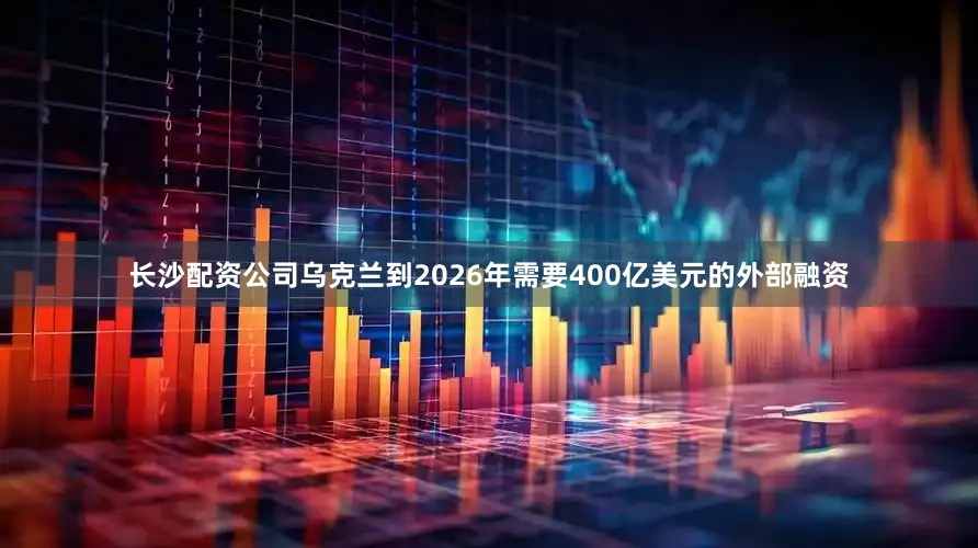 长沙配资公司乌克兰到2026年需要400亿美元的外部融资
