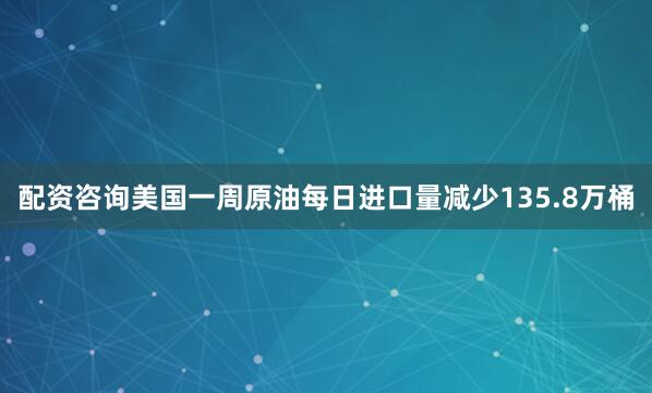 配资咨询美国一周原油每日进口量减少135.8万桶