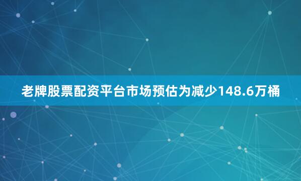 老牌股票配资平台市场预估为减少148.6万桶