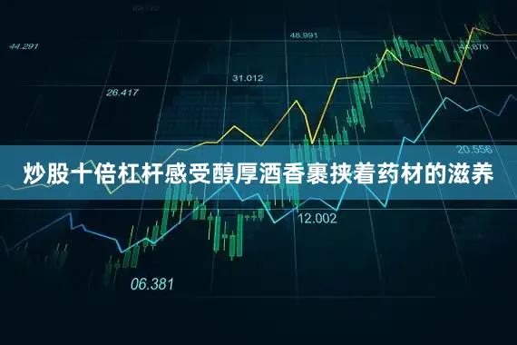 炒股十倍杠杆感受醇厚酒香裹挟着药材的滋养