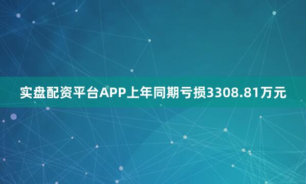 实盘配资平台APP上年同期亏损3308.81万元