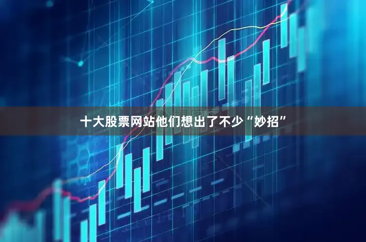 十大股票网站他们想出了不少“妙招”