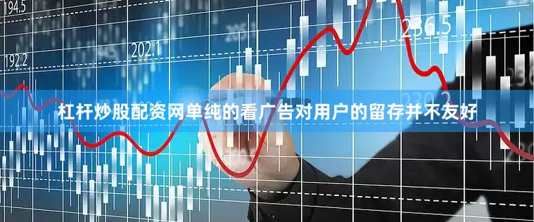 杠杆炒股配资网单纯的看广告对用户的留存并不友好