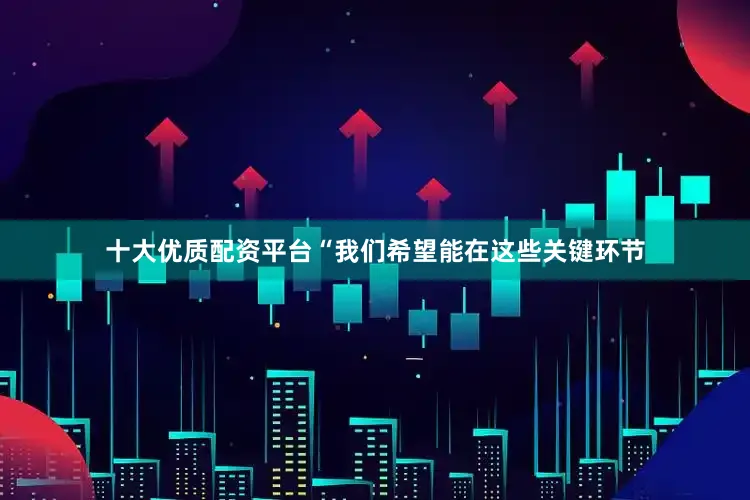 十大优质配资平台“我们希望能在这些关键环节