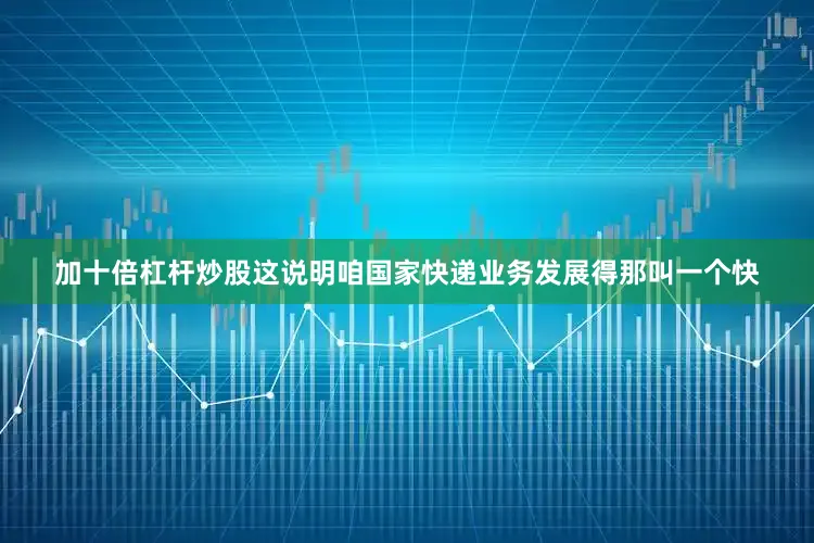 加十倍杠杆炒股这说明咱国家快递业务发展得那叫一个快