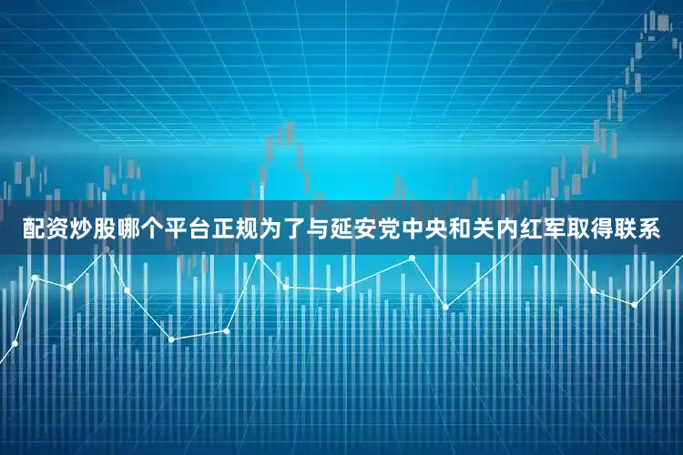 配资炒股哪个平台正规为了与延安党中央和关内红军取得联系