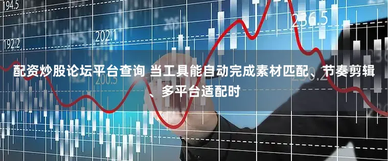配资炒股论坛平台查询 当工具能自动完成素材匹配、节奏剪辑、多平台适配时