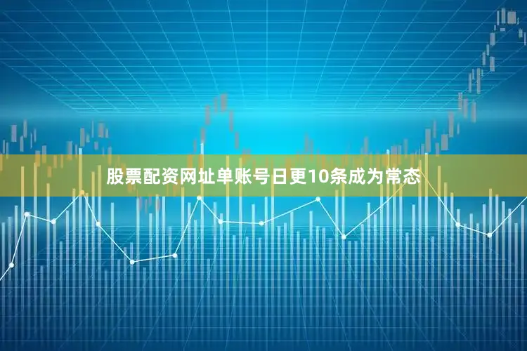 股票配资网址单账号日更10条成为常态