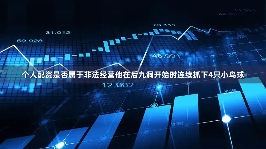 个人配资是否属于非法经营他在后九洞开始时连续抓下4只小鸟球