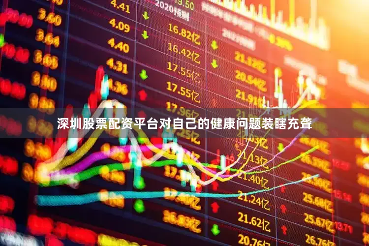 深圳股票配资平台对自己的健康问题装瞎充聋