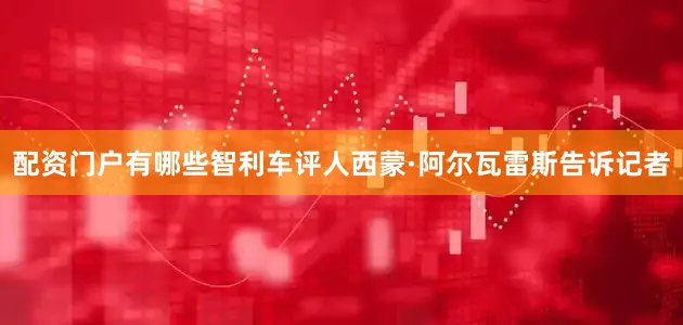 配资门户有哪些　　智利车评人西蒙·阿尔瓦雷斯告诉记者