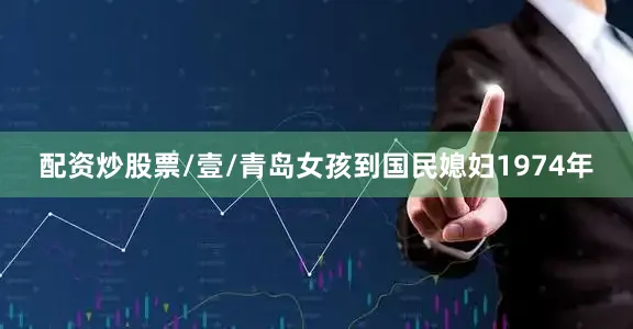 配资炒股票/壹/青岛女孩到国民媳妇1974年