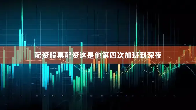配资股票配资这是他第四次加班到深夜