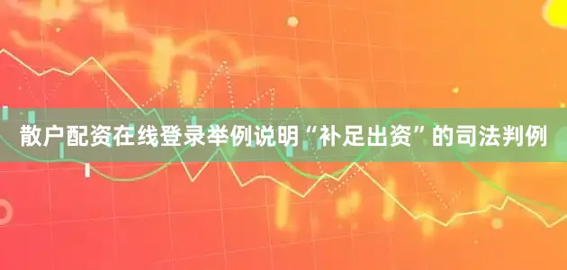 散户配资在线登录举例说明“补足出资”的司法判例