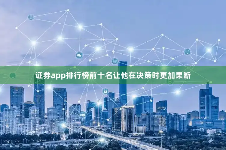 证券app排行榜前十名让他在决策时更加果断
