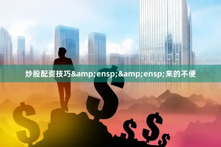 炒股配资技巧&ensp;&ensp;来的不便