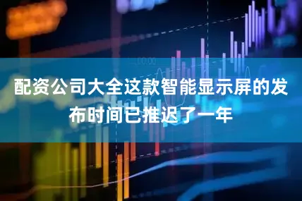 配资公司大全这款智能显示屏的发布时间已推迟了一年