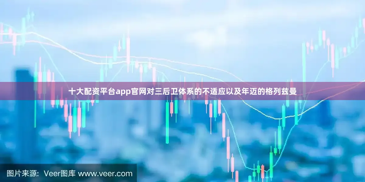 十大配资平台app官网对三后卫体系的不适应以及年迈的格列兹曼