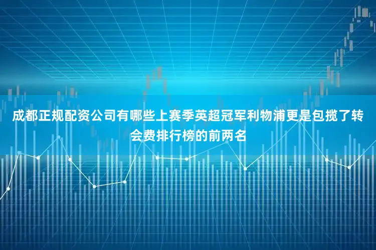 成都正规配资公司有哪些上赛季英超冠军利物浦更是包揽了转会费排行榜的前两名