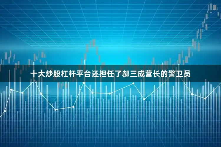十大炒股杠杆平台还担任了郝三成营长的警卫员