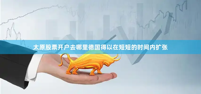 太原股票开户去哪里德国得以在短短的时间内扩张