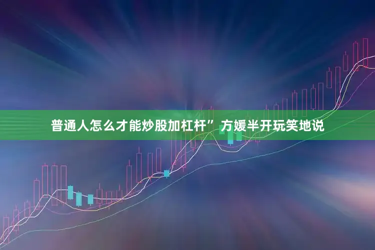 普通人怎么才能炒股加杠杆” 方媛半开玩笑地说