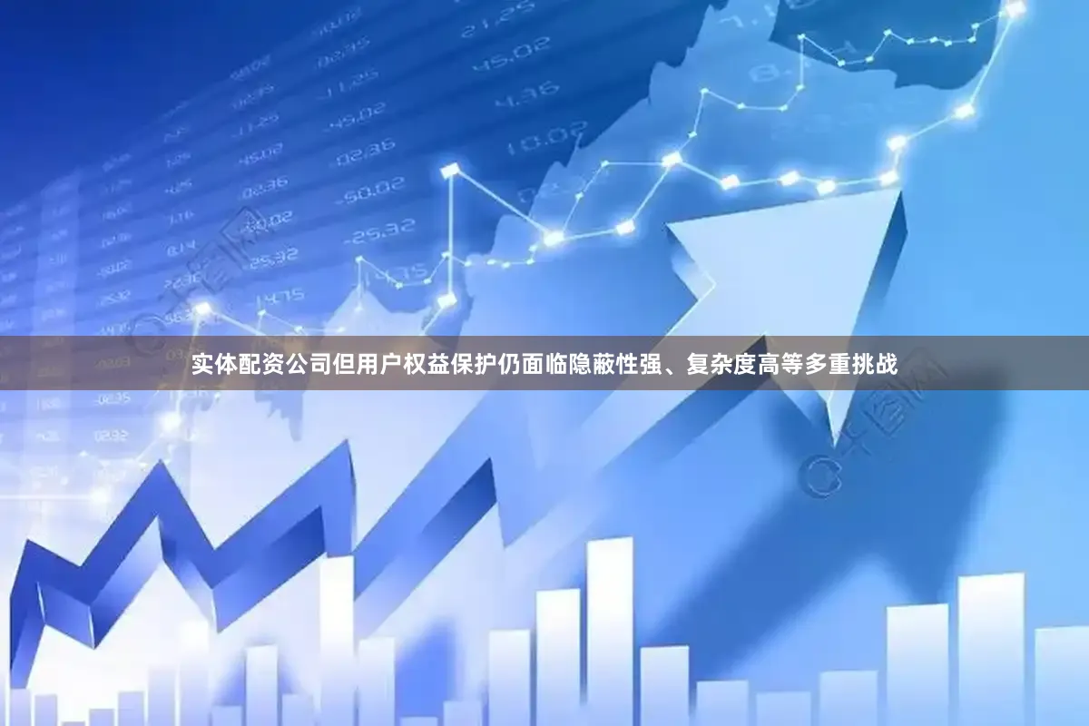 实体配资公司但用户权益保护仍面临隐蔽性强、复杂度高等多重挑战