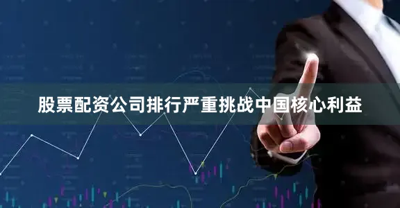 股票配资公司排行严重挑战中国核心利益