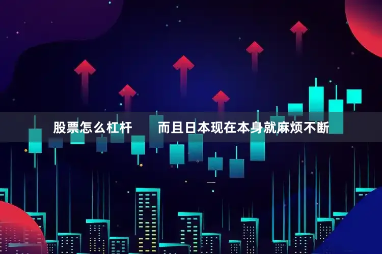 股票怎么杠杆       而且日本现在本身就麻烦不断